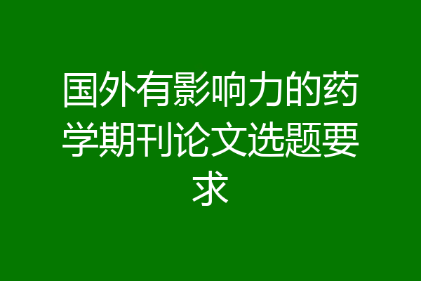 国外有影响力的药学期刊论文选题要求