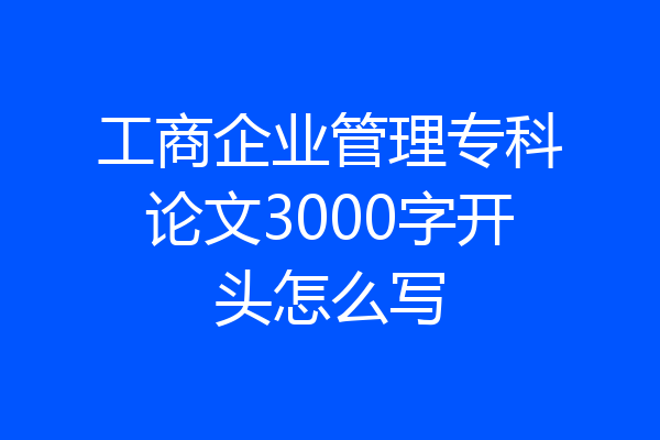 工商企业管理专科论文3000字开头怎么写