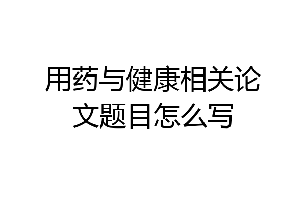 用药与健康相关论文题目怎么写