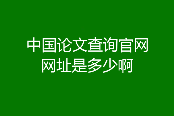 中国论文查询官网网址是多少啊