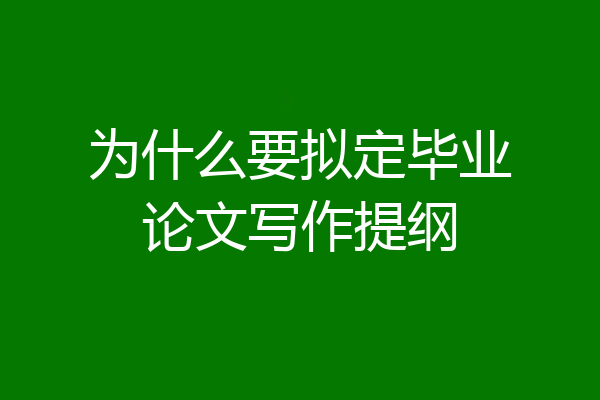 为什么要拟定毕业论文写作提纲
