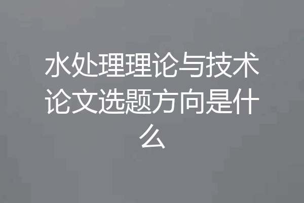 水处理理论与技术论文选题方向是什么