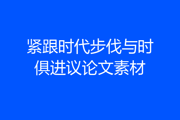 紧跟时代步伐与时俱进议论文素材