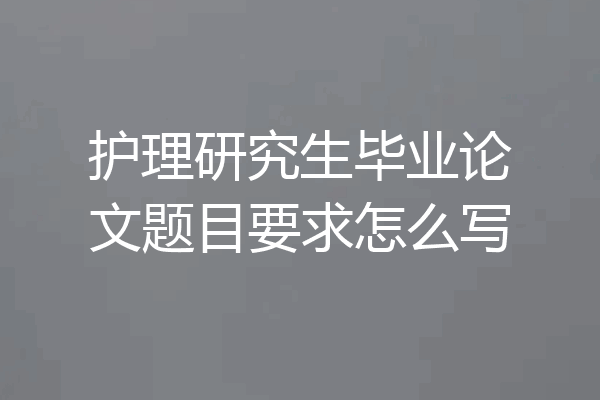 护理研究生毕业论文题目要求怎么写