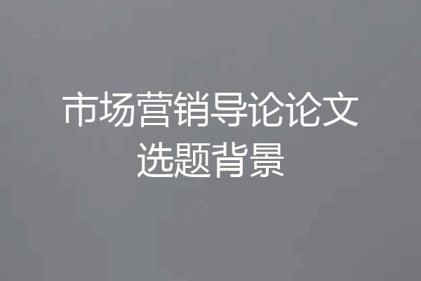 市场营销导论论文选题背景