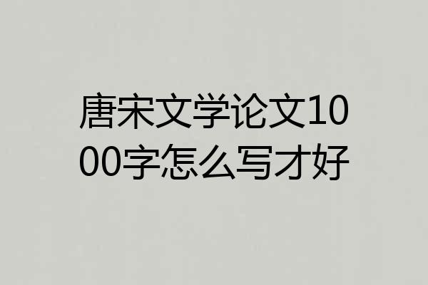 唐宋文学论文1000字怎么写才好