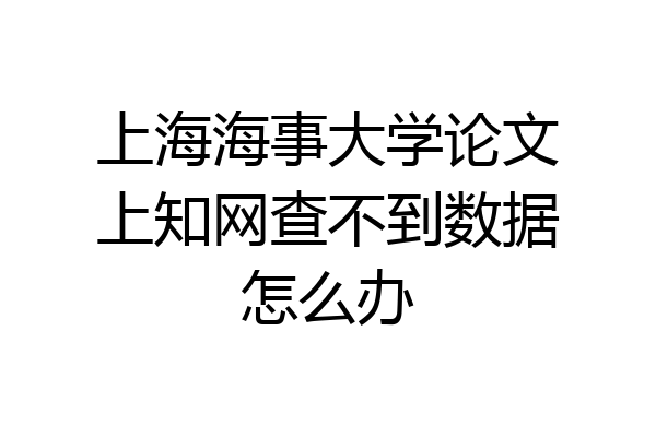 上海海事大学论文上知网查不到数据怎么办