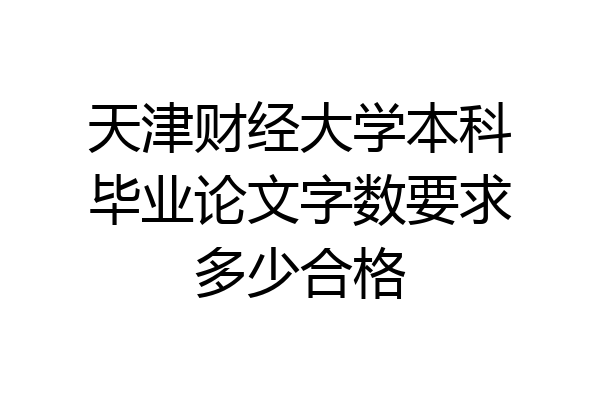 天津财经大学本科毕业论文字数要求多少合格