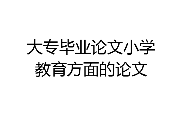 大专毕业论文小学教育方面的论文
