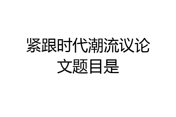 紧跟时代潮流议论文题目是