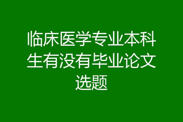 临床医学专业本科生有没有毕业论文选题