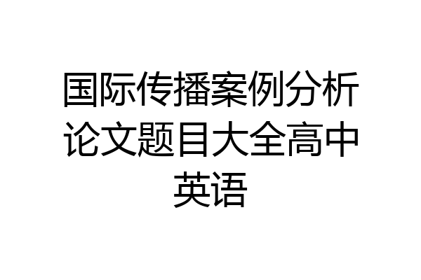 国际传播案例分析论文题目大全高中英语