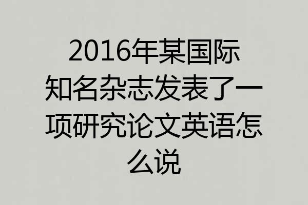 2016年某国际知名杂志发表了一项研究论文英语怎么说