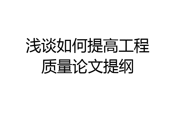 浅谈如何提高工程质量论文提纲