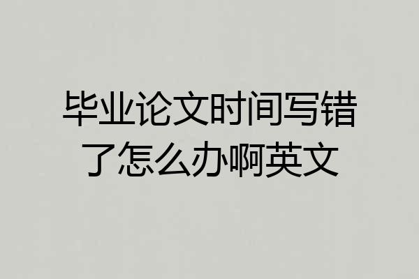 毕业论文时间写错了怎么办啊英文