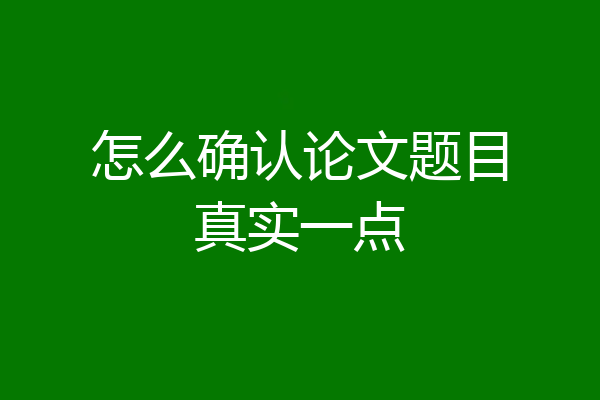 怎么确认论文题目真实一点