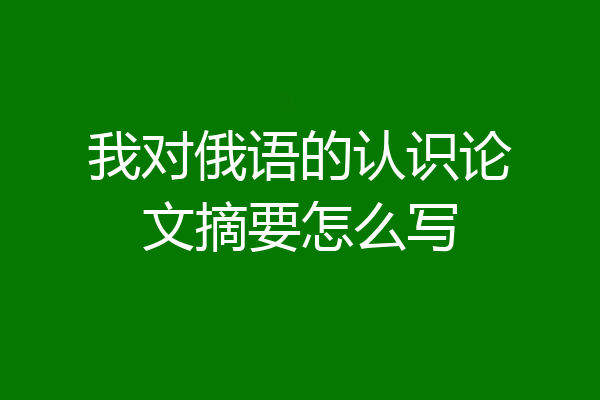 我对俄语的认识论文摘要怎么写
