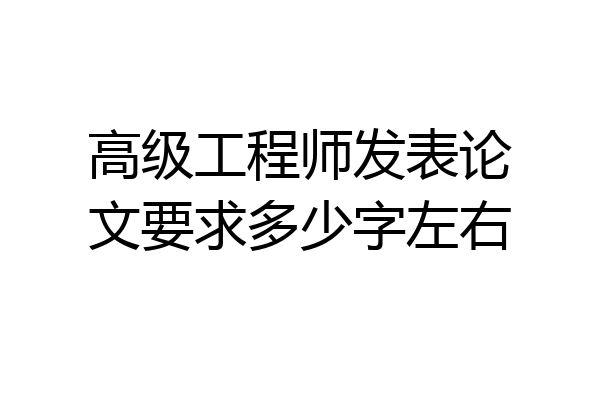 高级工程师发表论文要求多少字左右