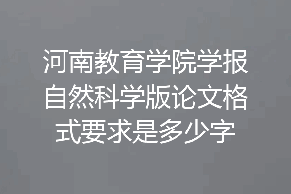 河南教育学院学报自然科学版论文格式要求是多少字