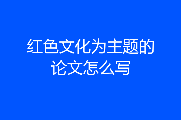红色文化为主题的论文怎么写