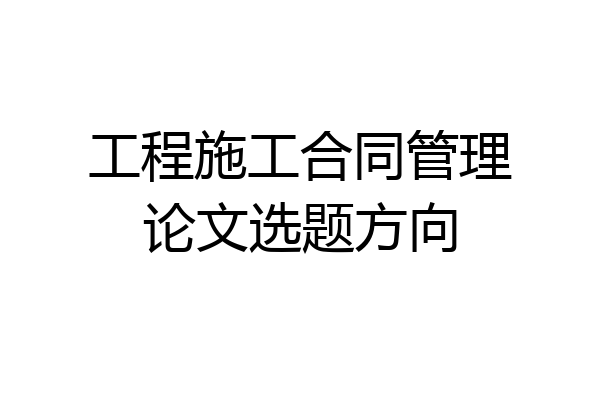 工程施工合同管理论文选题方向