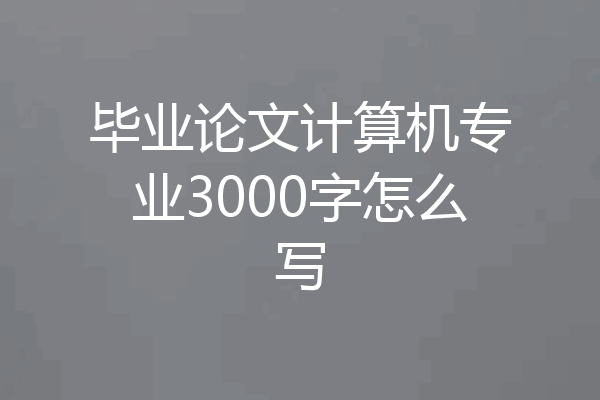 毕业论文计算机专业3000字怎么写