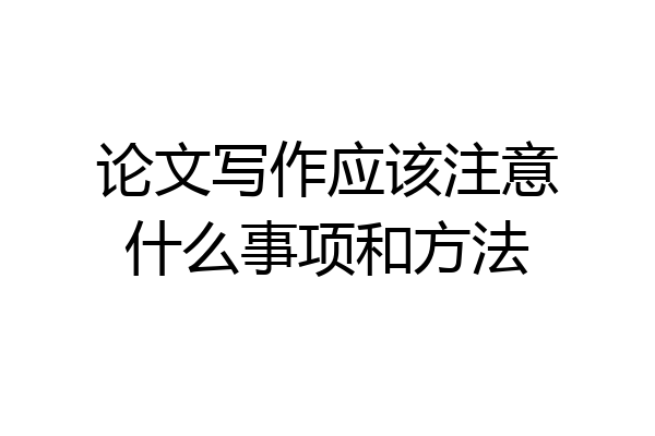 论文写作应该注意什么事项和方法