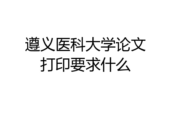 遵义医科大学论文打印要求什么