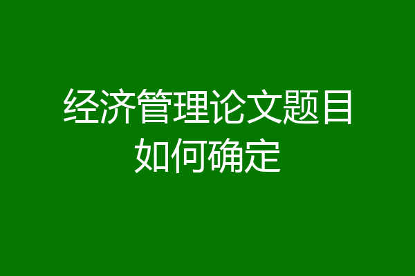 经济管理论文题目如何确定