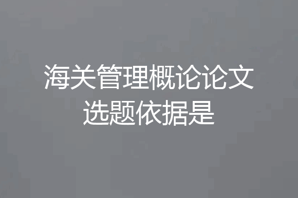 海关管理概论论文选题依据是