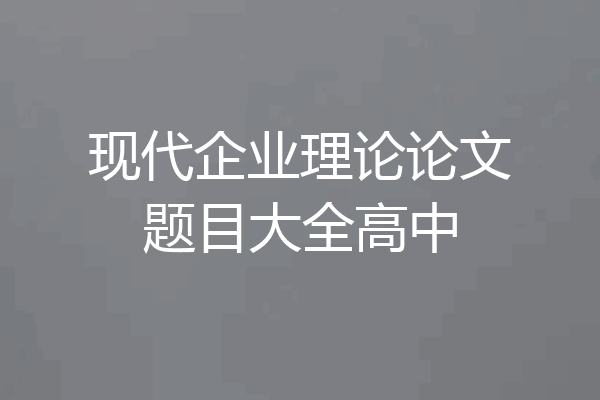 现代企业理论论文题目大全高中