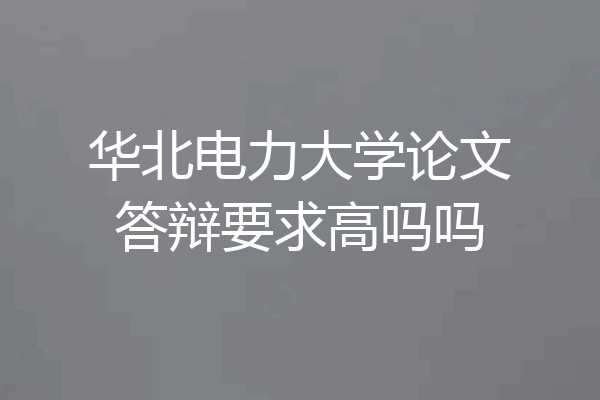 华北电力大学论文答辩要求高吗吗