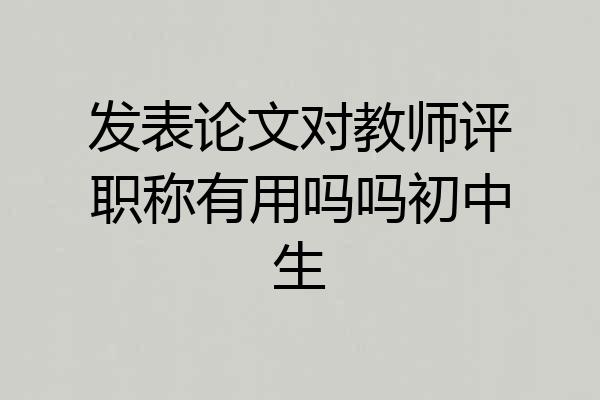 发表论文对教师评职称有用吗吗初中生