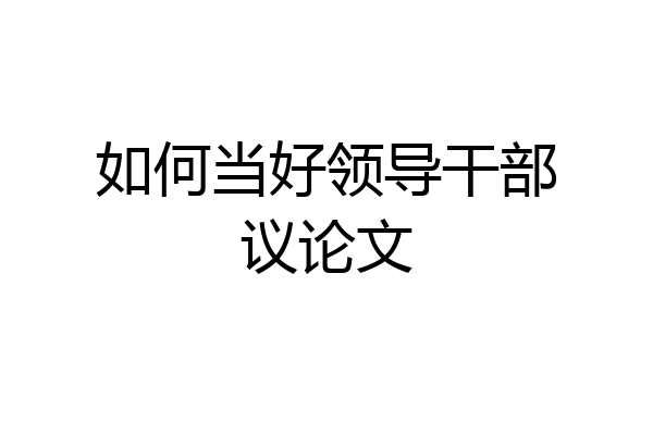 如何当好领导干部议论文