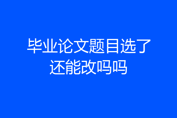 毕业论文题目选了还能改吗吗