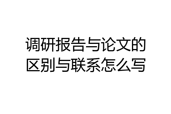 调研报告与论文的区别与联系怎么写