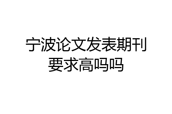 宁波论文发表期刊要求高吗吗