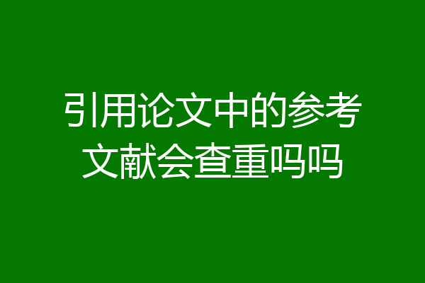 引用论文中的参考文献会查重吗吗