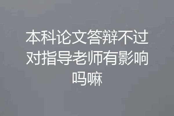 本科论文答辩不过对指导老师有影响吗嘛
