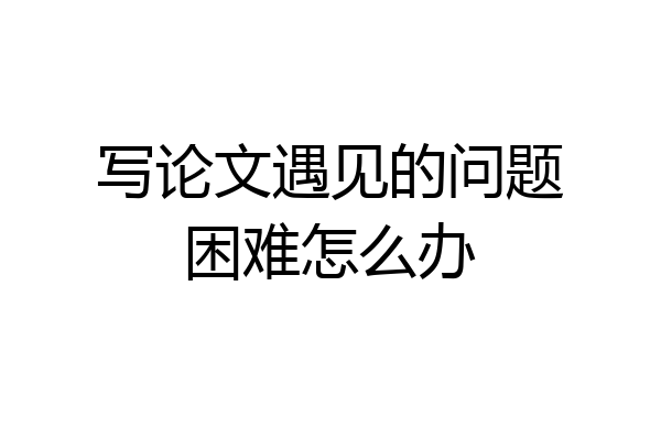 写论文遇见的问题困难怎么办