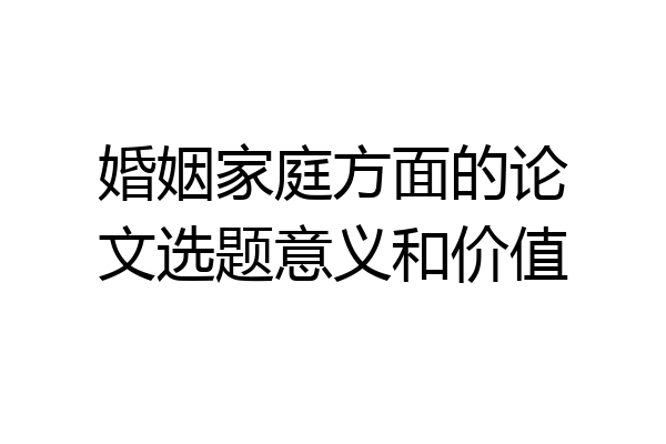 婚姻家庭方面的论文选题意义和价值