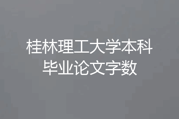 桂林理工大学本科毕业论文字数