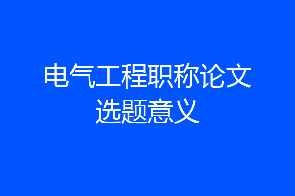 电气工程职称论文选题意义