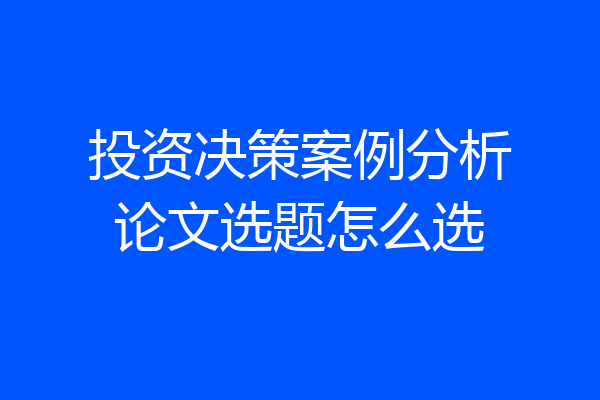 投资决策案例分析论文选题怎么选