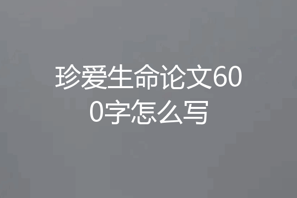 珍爱生命论文600字怎么写