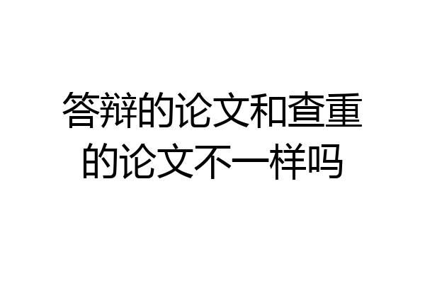 答辩的论文和查重的论文不一样吗