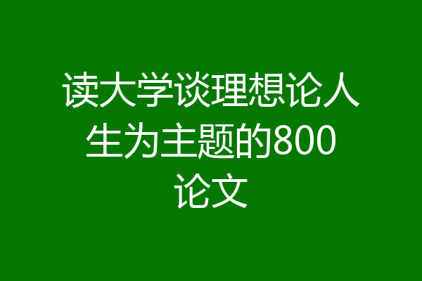 读大学谈理想论人生为主题的800论文