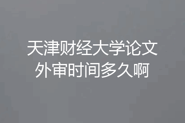 天津财经大学论文外审时间多久啊