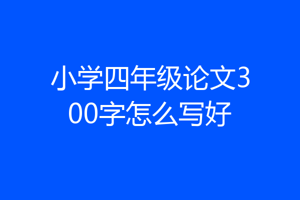 小学四年级论文300字怎么写好