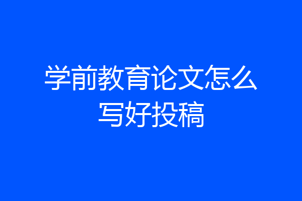 学前教育论文怎么写好投稿